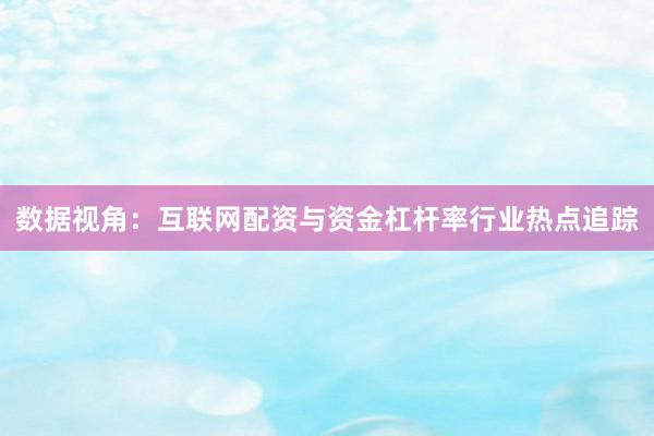 数据视角：互联网配资与资金杠杆率行业热点追踪