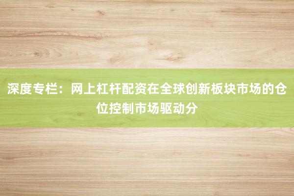 深度专栏：网上杠杆配资在全球创新板块市场的仓位控制市场驱动分