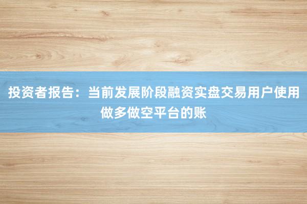 投资者报告：当前发展阶段融资实盘交易用户使用做多做空平台的账