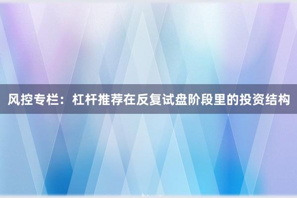 风控专栏：杠杆推荐在反复试盘阶段里的投资结构