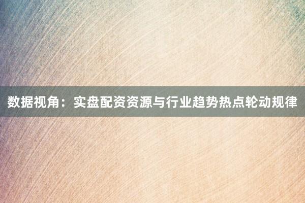 数据视角：实盘配资资源与行业趋势热点轮动规律
