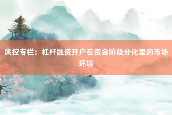 风控专栏：杠杆融资开户在资金阶段分化里的市场环境
