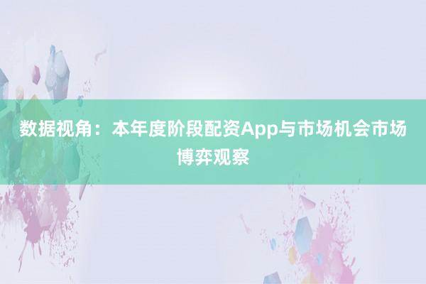 数据视角：本年度阶段配资App与市场机会市场博弈观察