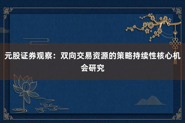 元股证券观察：双向交易资源的策略持续性核心机会研究