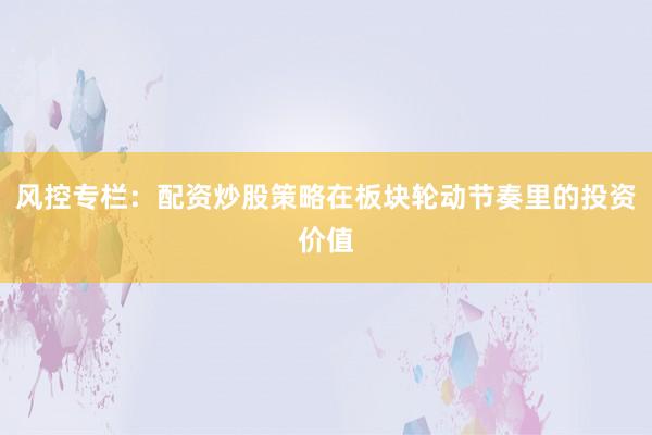 风控专栏:配资炒股策略在板块轮动节奏里的投资价值