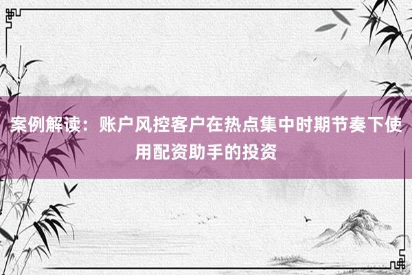 案例解读：账户风控客户在热点集中时期节奏下使用配资助手的投资