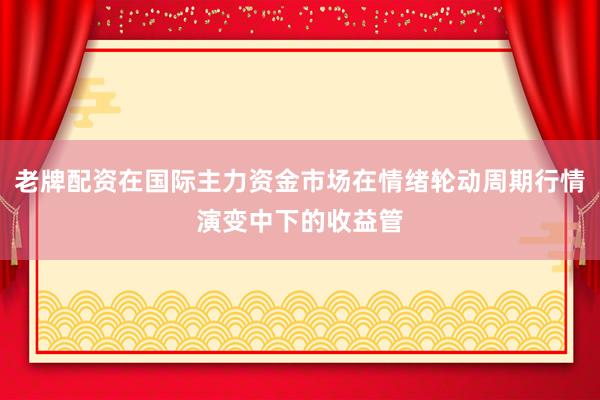 老牌配资在国际主力资金市场在情绪轮动周期行情演变中下的收益管