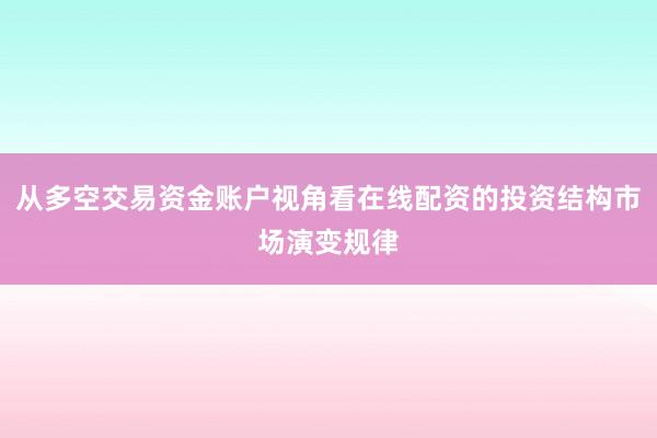 从多空交易资金账户视角看在线配资的投资结构市场演变规律