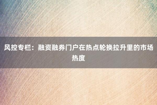 风控专栏:融资融券门户在热点轮换拉升里的市场热度