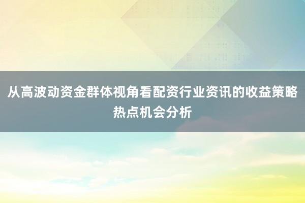 从高波动资金群体视角看配资行业资讯的收益策略热点机会分析