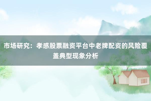 市场研究：孝感股票融资平台中老牌配资的风险覆盖典型现象分析