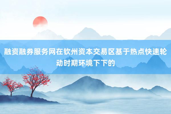融资融券服务网在钦州资本交易区基于热点快速轮动时期环境下下的