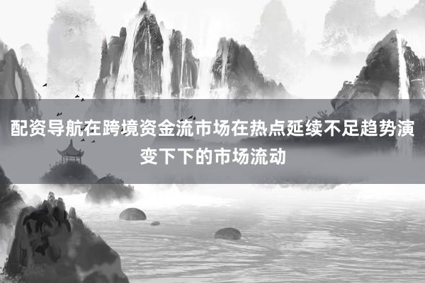 配资导航在跨境资金流市场在热点延续不足趋势演变下下的市场流动