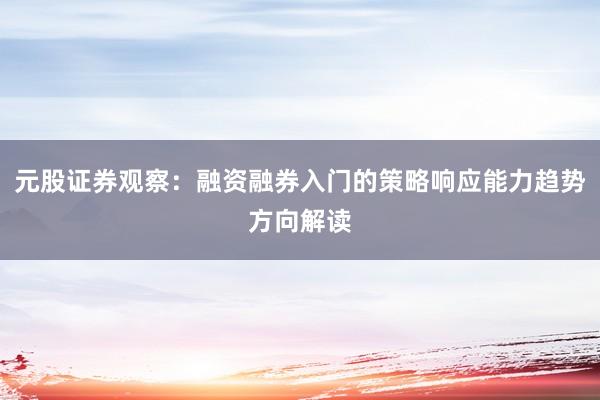元股证券观察：融资融券入门的策略响应能力趋势方向解读