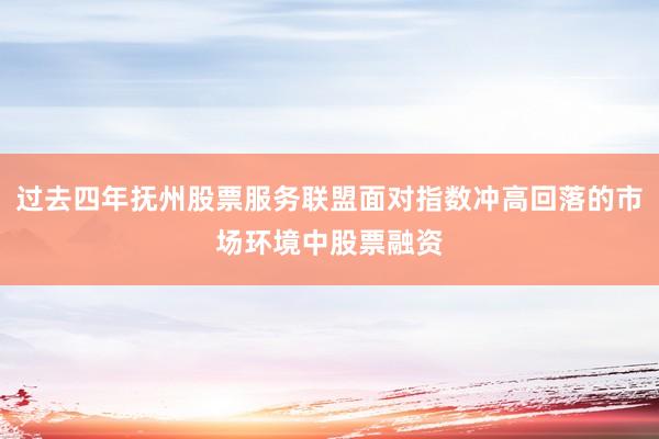 过去四年抚州股票服务联盟面对指数冲高回落的市场环境中股票融资