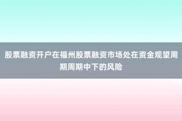 股票融资开户在福州股票融资市场处在资金观望周期周期中下的风险