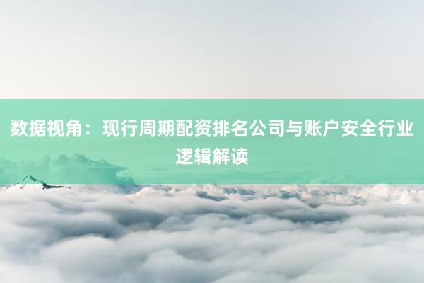数据视角：现行周期配资排名公司与账户安全行业逻辑解读
