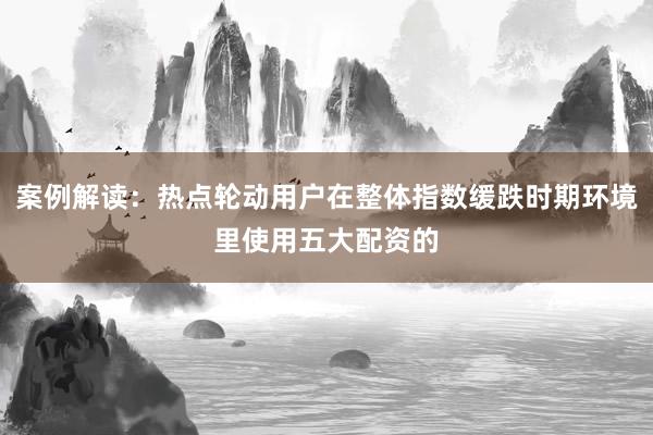 案例解读：热点轮动用户在整体指数缓跌时期环境里使用五大配资的