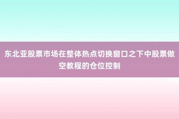 东北亚股票市场在整体热点切换窗口之下中股票做空教程的仓位控制