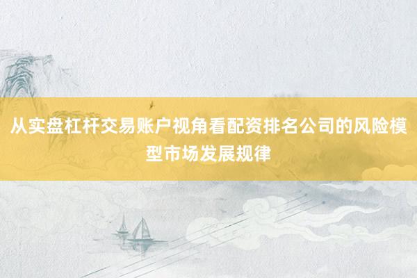 从实盘杠杆交易账户视角看配资排名公司的风险模型市场发展规律