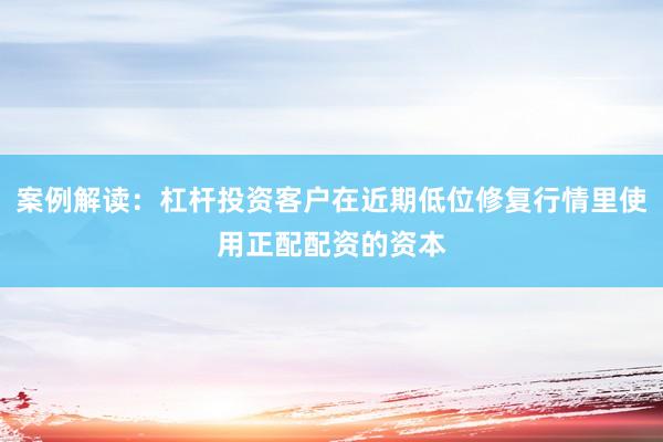 案例解读：杠杆投资客户在近期低位修复行情里使用正配配资的资本