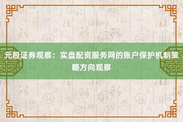 元股证券观察：实盘配资服务网的账户保护机制策略方向观察
