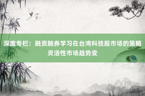 深度专栏：融资融券学习在台湾科技股市场的策略灵活性市场趋势变