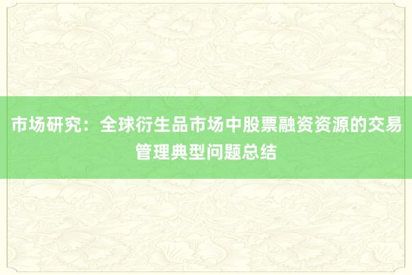 市场研究：全球衍生品市场中股票融资资源的交易管理典型问题总结