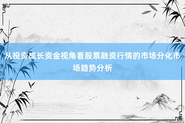 从投资成长资金视角看股票融资行情的市场分化市场趋势分析
