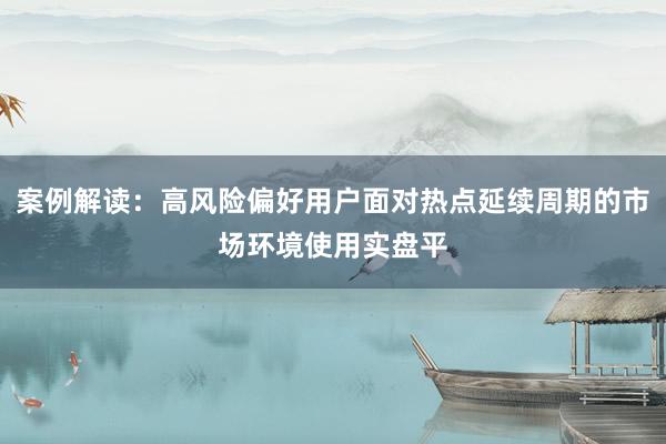 案例解读：高风险偏好用户面对热点延续周期的市场环境使用实盘平