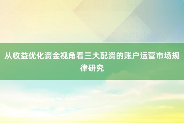 从收益优化资金视角看三大配资的账户运营市场规律研究