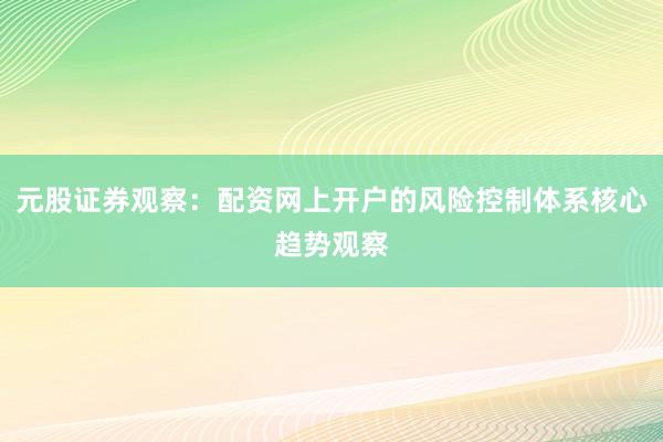 元股证券观察：配资网上开户的风险控制体系核心趋势观察