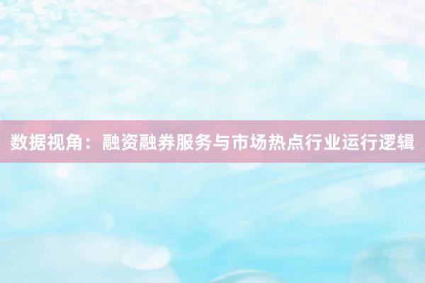数据视角：融资融券服务与市场热点行业运行逻辑