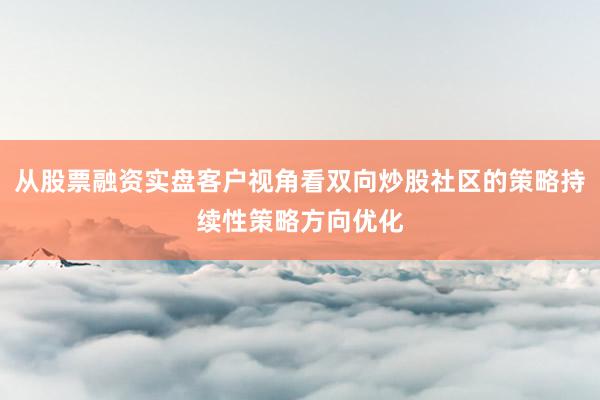 从股票融资实盘客户视角看双向炒股社区的策略持续性策略方向优化