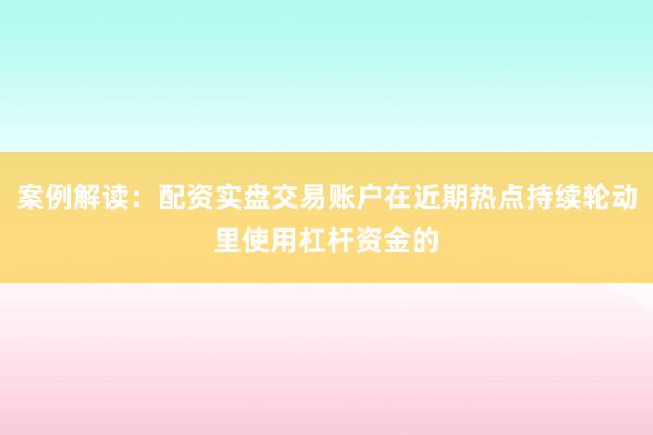 案例解读：配资实盘交易账户在近期热点持续轮动里使用杠杆资金的