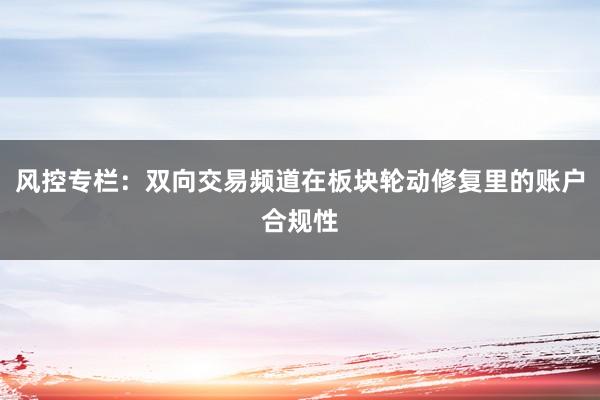 风控专栏：双向交易频道在板块轮动修复里的账户合规性