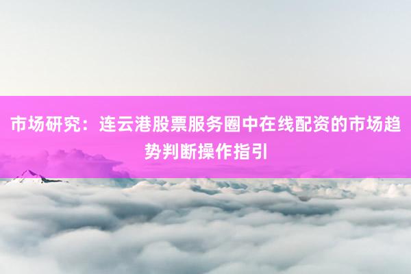 市场研究：连云港股票服务圈中在线配资的市场趋势判断操作指引