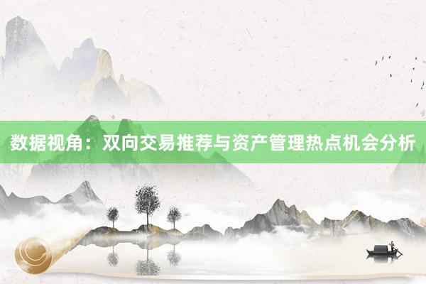 数据视角：双向交易推荐与资产管理热点机会分析