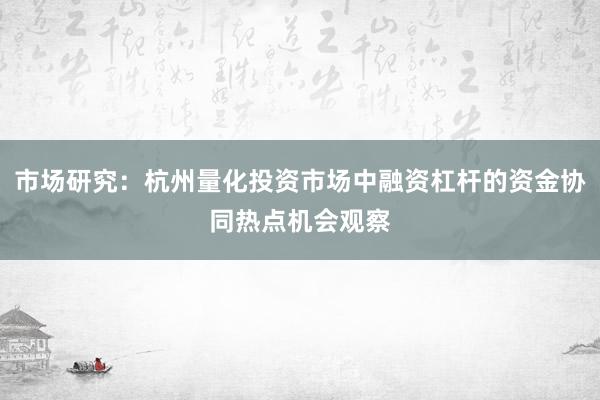 市场研究：杭州量化投资市场中融资杠杆的资金协同热点机会观察