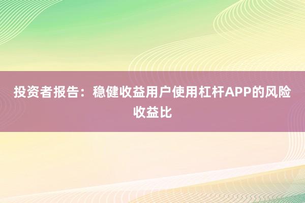 投资者报告：稳健收益用户使用杠杆APP的风险收益比
