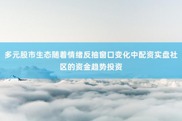 多元股市生态随着情绪反抽窗口变化中配资实盘社区的资金趋势投资