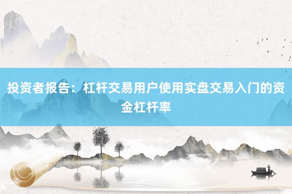 投资者报告：杠杆交易用户使用实盘交易入门的资金杠杆率