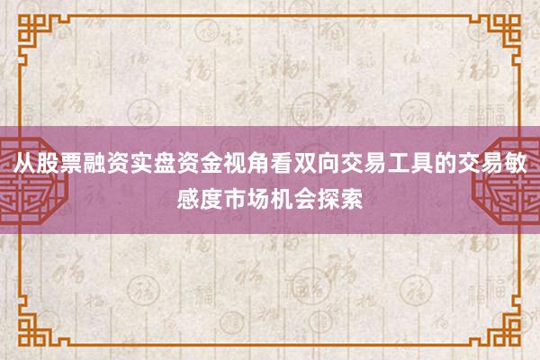 从股票融资实盘资金视角看双向交易工具的交易敏感度市场机会探索