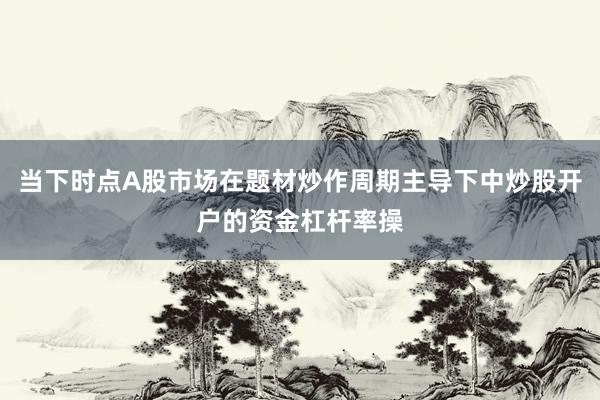 当下时点A股市场在题材炒作周期主导下中炒股开户的资金杠杆率操