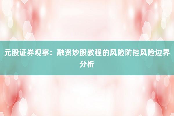 元股证券观察：融资炒股教程的风险防控风险边界分析