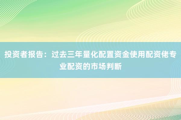 投资者报告：过去三年量化配置资金使用配资佬专业配资的市场判断