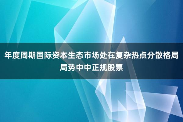 年度周期国际资本生态市场处在复杂热点分散格局局势中中正规股票