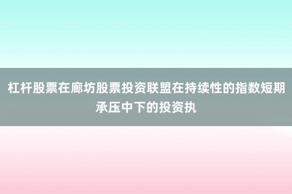 杠杆股票在廊坊股票投资联盟在持续性的指数短期承压中下的投资执