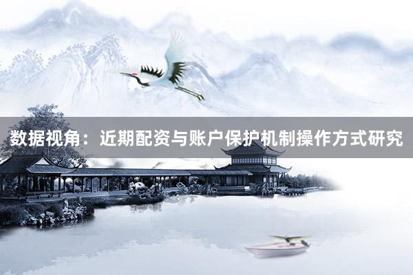 数据视角：近期配资与账户保护机制操作方式研究