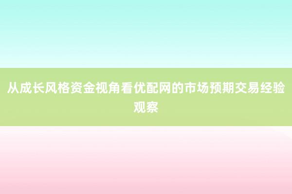 从成长风格资金视角看优配网的市场预期交易经验观察